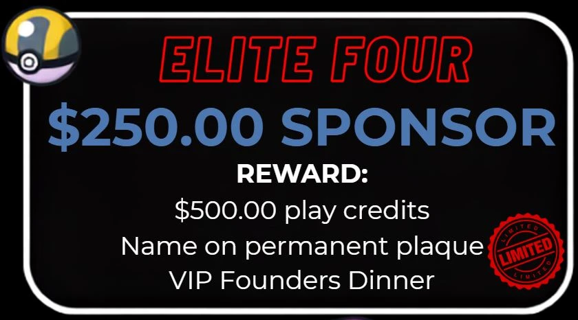 Elite Four, $250.00 sponsor, limited. Reward: $500.00 play credits, name on permanent plaque, VIP Founders Dinner.